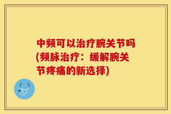 中频可以治疗腕关节吗(频脉治疗：缓解腕关节疼痛的新选择)