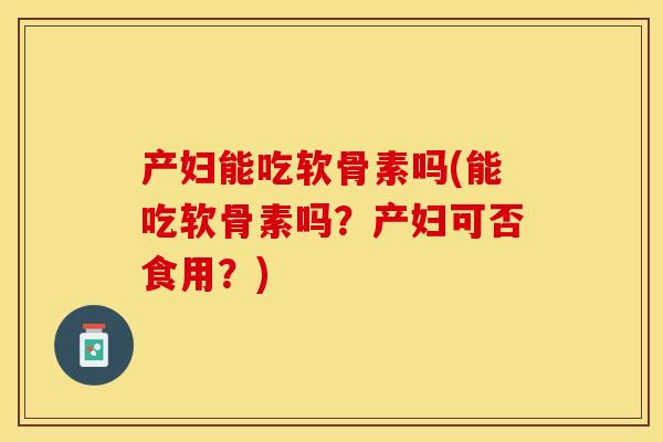 产妇能吃软骨素吗(能吃软骨素吗？产妇可否食用？)