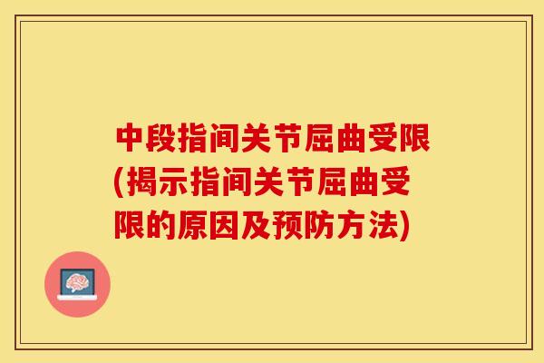 中段指间关节屈曲受限(揭示指间关节屈曲受限的原因及预防方法)