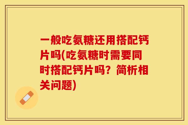 一般吃氨糖还用搭配钙片吗(吃氨糖时需要同时搭配钙片吗？简析相关问题)