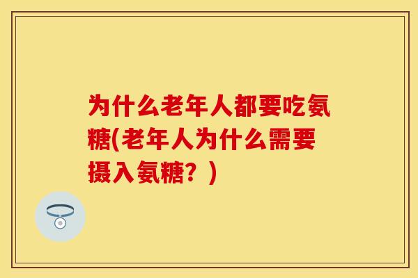 为什么老年人都要吃氨糖(老年人为什么需要摄入氨糖？)