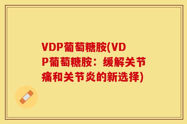 VDP葡萄糖胺(VDP葡萄糖胺:缓解关节痛和的新选择) VDP葡萄糖胺(VDP葡萄糖胺:缓解关节痛和的新选择)
