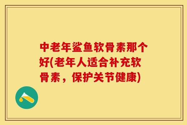 中老年鲨鱼软骨素那个好(老年人适合补充软骨素,保护关节健康) 中老年鲨鱼软骨素那个好(老年人适合补充软骨素,保护关节健康)