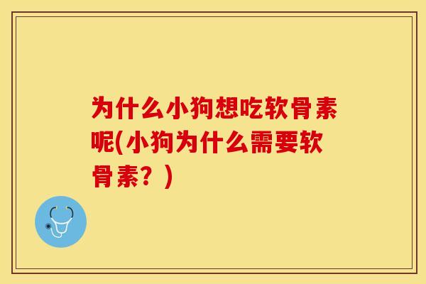 为什么小狗想吃软骨素呢(小狗为什么需要软骨素？)