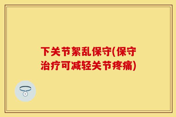 下关节絮乱保守(保守治疗可减轻关节疼痛)