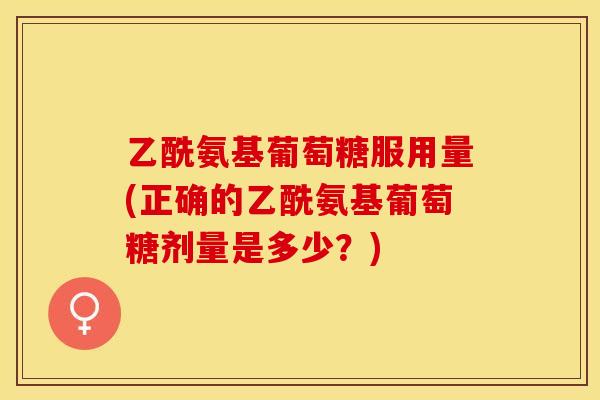 乙酰氨基葡萄糖服用量(正确的乙酰氨基葡萄糖剂量是多少？)