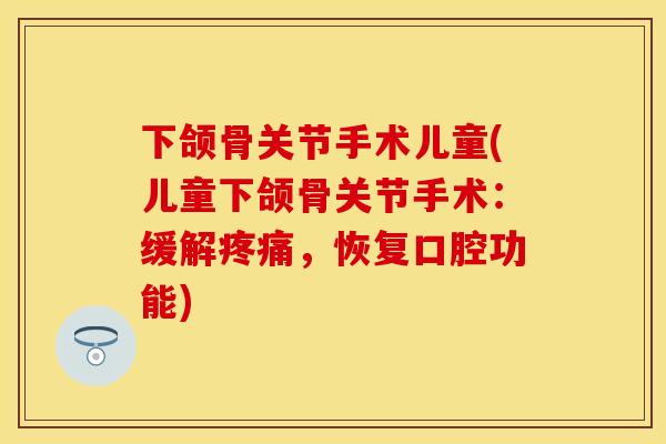 下颌骨关节手术儿童(儿童下颌骨关节手术：缓解疼痛，恢复口腔功能)