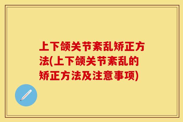 上下颌关节紊乱矫正方法(上下颌关节紊乱的矫正方法及注意事项)
