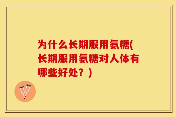 为什么长期服用氨糖(长期服用氨糖对人体有哪些好处?) 为什么长期服用氨糖(长期服用氨糖对人体有哪些好处?)