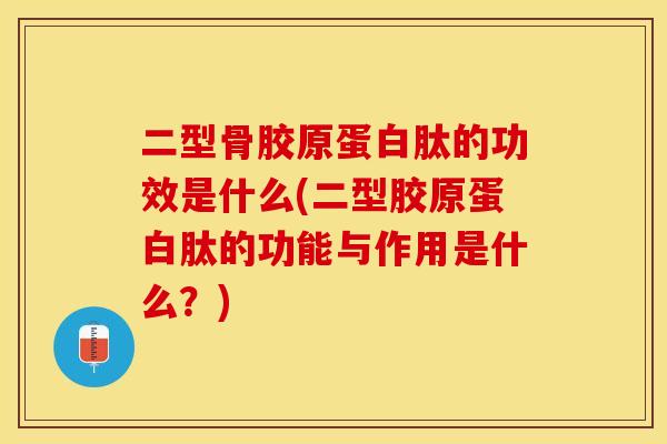 二型骨胶原蛋白肽的功效是什么(二型胶原蛋白肽的功能与作用是什么？)