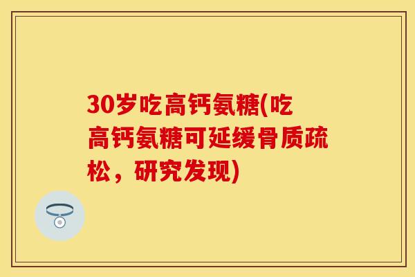 30岁吃高钙氨糖(吃高钙氨糖可延缓骨质疏松，研究发现)