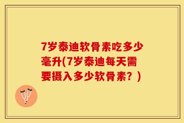 7岁泰迪软骨素吃多少毫升(7岁泰迪每天需要摄入多少软骨素?) 7岁泰迪软骨素吃多少毫升(7岁泰迪每天需要摄入多少软骨素?)