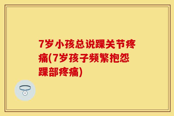 7岁小孩总说踝关节疼痛(7岁孩子频繁抱怨踝部疼痛)