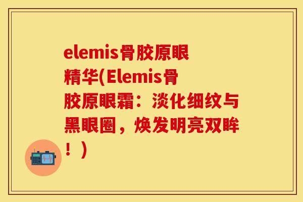 elemis骨胶原眼精华(Elemis骨胶原眼霜：淡化细纹与黑眼圈，焕发明亮双眸！)