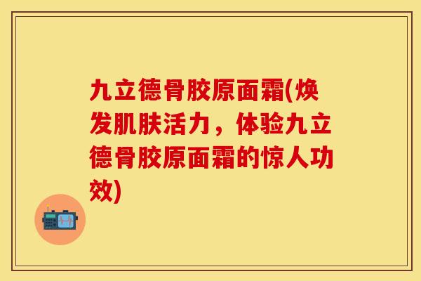 九立德骨胶原面霜(焕发肌肤活力，体验九立德骨胶原面霜的惊人功效)
