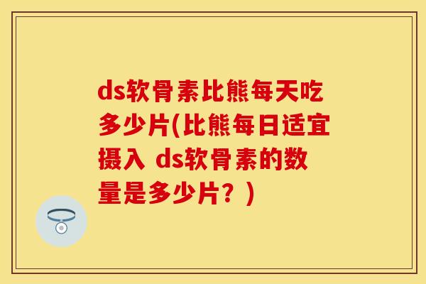 ds软骨素比熊每天吃多少片(比熊每日适宜摄入 ds软骨素的数量是多少片?) ds软骨素比熊每天吃多少片(比熊每日适宜摄入 ds软骨素的数量是多少片?)