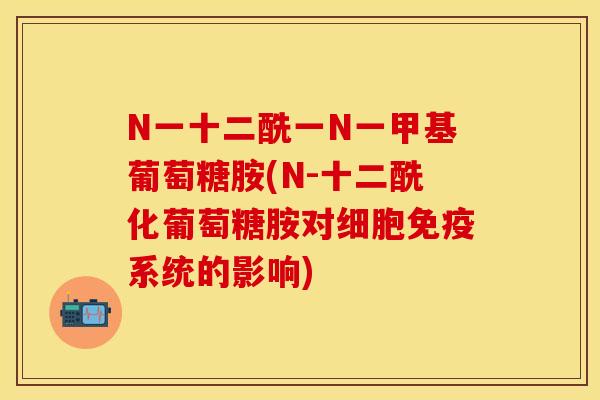 N一十二酰一N一甲基葡萄糖胺(N-十二酰化葡萄糖胺对细胞免疫系统的影响)