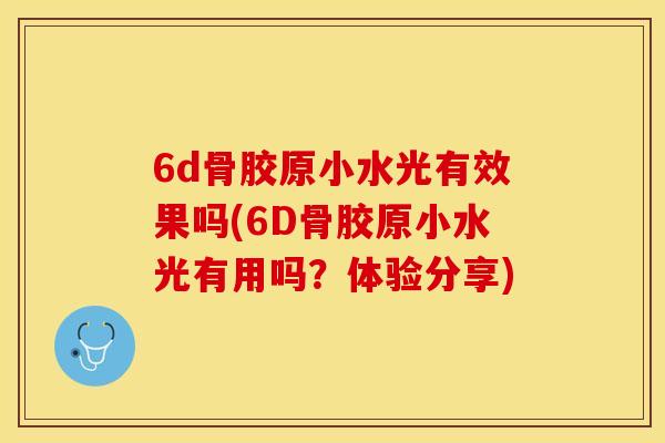 6d骨胶原小水光有效果吗(6D骨胶原小水光有用吗?体验分享) 6d骨胶原小水光有效果吗(6D骨胶原小水光有用吗?体验分享)