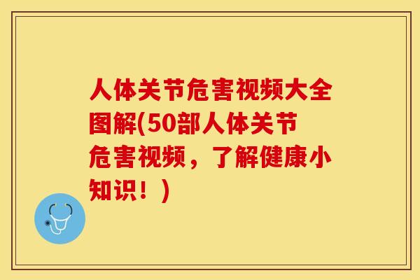 人体关节危害视频大全图解(50部人体关节危害视频，了解健康小知识！)
