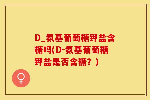 D_氨基葡萄糖钾盐含糖吗(D-氨基葡萄糖钾盐是否含糖？)