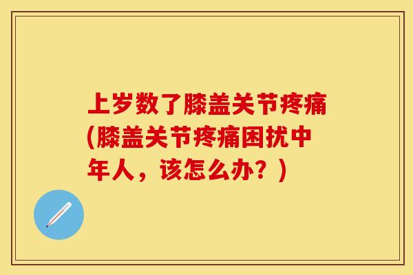 上岁数了膝盖关节疼痛(膝盖关节疼痛困扰中年人，该怎么办？)