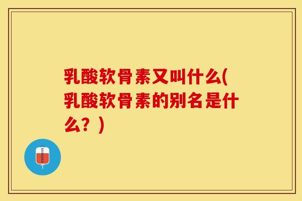 乳酸软骨素又叫什么(乳酸软骨素的别名是什么？)
