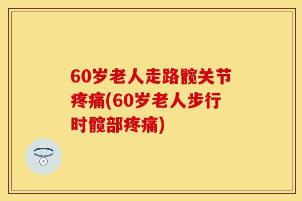 60岁老人走路髋关节疼痛(60岁老人步行时髋部疼痛)