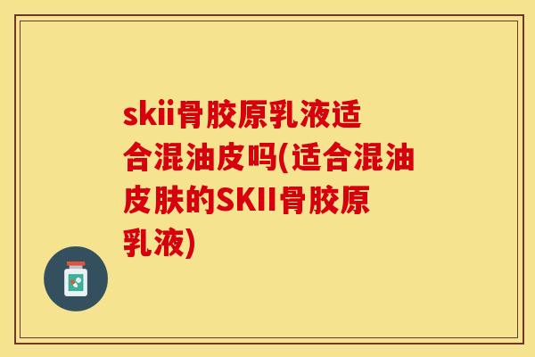 skii骨胶原乳液适合混油皮吗(适合混油皮肤的SKII骨胶原乳液)
