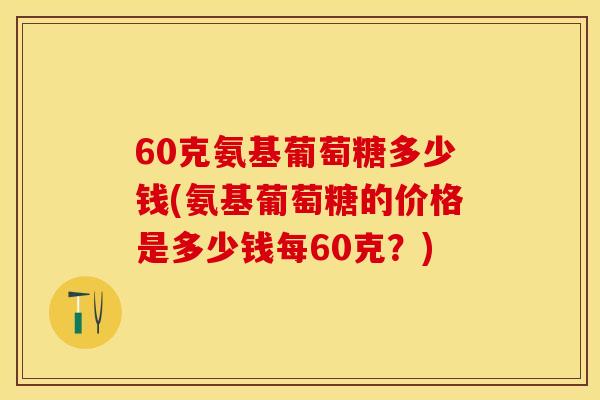 60克氨基葡萄糖多少钱(氨基葡萄糖的价格是多少钱每60克？)