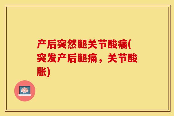 产后突然腿关节酸痛(突发产后腿痛，关节酸胀)