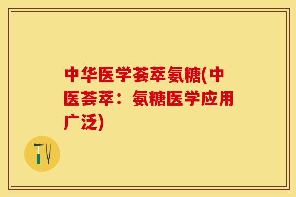 中华医学荟萃氨糖(中医荟萃：氨糖医学应用广泛)