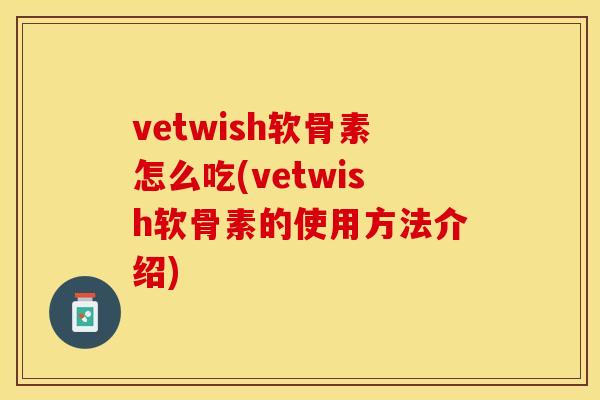 vetwish软骨素怎么吃(vetwish软骨素的使用方法介绍)