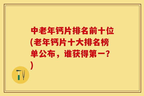 中老年钙片排名前十位(老年钙片十大排名榜单公布，谁获得第一？)