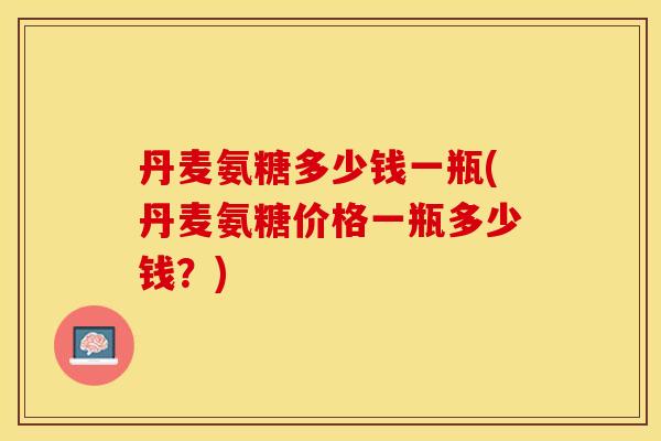 丹麦氨糖多少钱一瓶(丹麦氨糖价格一瓶多少钱？)