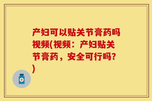 产妇可以贴关节膏药吗视频(视频：产妇贴关节膏药，安全可行吗？)