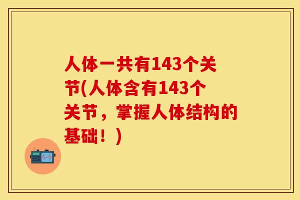 人体一共有143个关节(人体含有143个关节,掌握人体结构的基础!) 人体一共有143个关节(人体含有143个关节,掌握人体结构的基础!)