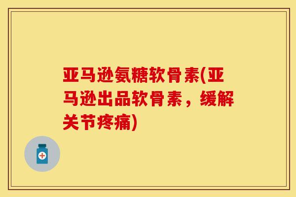 亚马逊氨糖软骨素(亚马逊出品软骨素,缓解关节) 亚马逊氨糖软骨素(亚马逊出品软骨素,缓解关节)