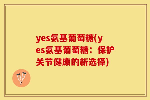 yes氨基葡萄糖(yes氨基葡萄糖：保护关节健康的新选择)