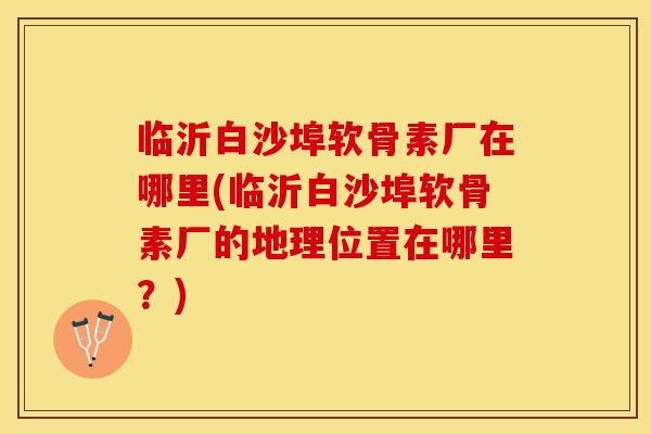 临沂白沙埠软骨素厂在哪里(临沂白沙埠软骨素厂的地理位置在哪里？)