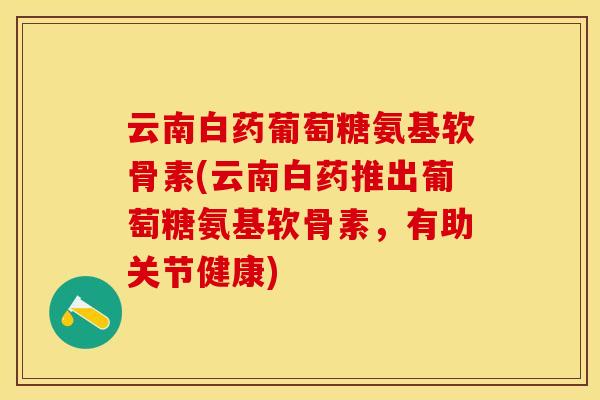 云南白药葡萄糖氨基软骨素(云南白药推出葡萄糖氨基软骨素，有助关节健康)