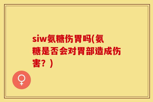 siw氨糖伤胃吗(氨糖是否会对胃部造成伤害?) siw氨糖伤胃吗(氨糖是否会对胃部造成伤害?)