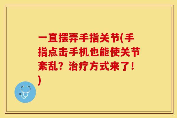 一直摆弄手指关节(手指点击手机也能使关节紊乱？治疗方式来了！)