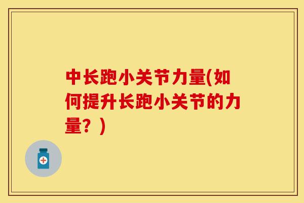 中长跑小关节力量(如何提升长跑小关节的力量？)