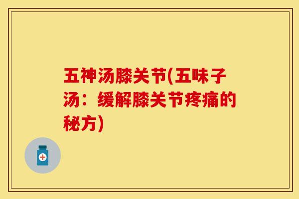 五神汤膝关节(五味子汤：缓解膝关节疼痛的秘方)