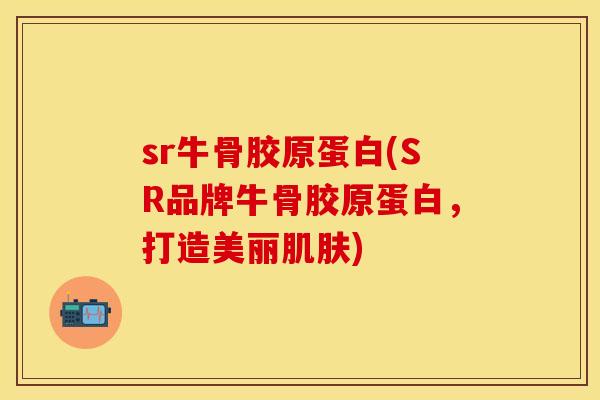 sr牛骨胶原蛋白(SR品牌牛骨胶原蛋白，打造美丽肌肤)