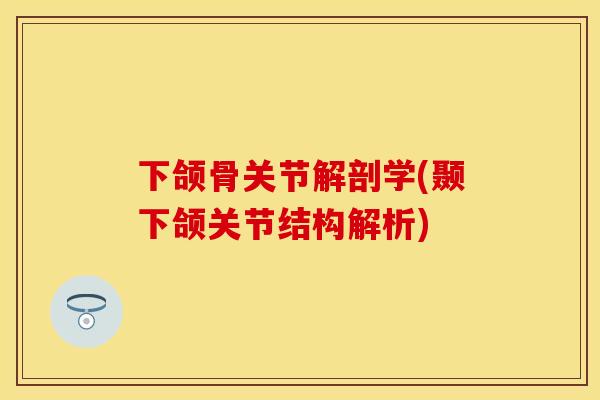 下颌骨关节解剖学(颞下颌关节结构解析) 下颌骨关节解剖学(颞下颌关节结构解析)