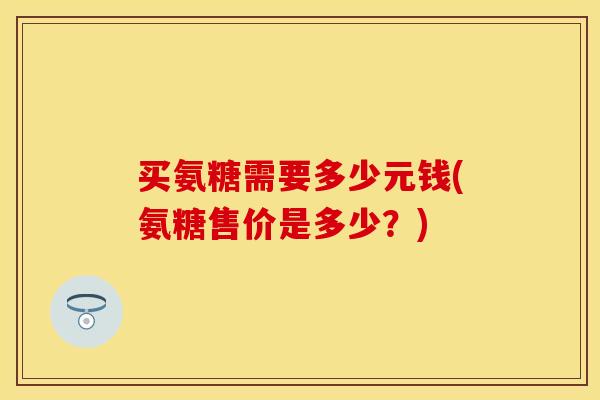 买氨糖需要多少元钱(氨糖售价是多少？)