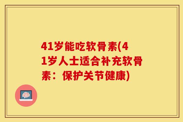 41岁能吃软骨素(41岁人士适合补充软骨素：保护关节健康)