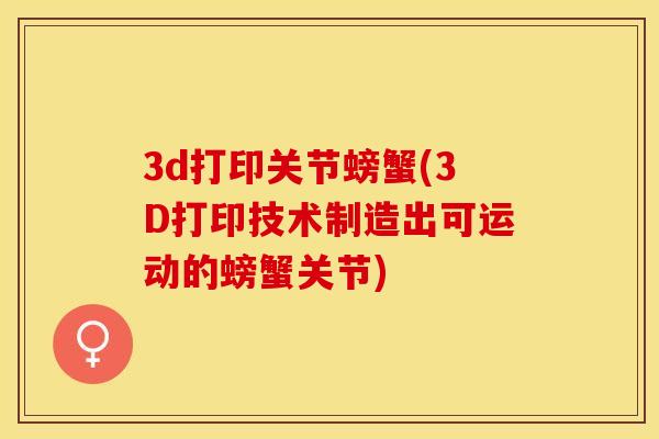 3d打印关节螃蟹(3D打印技术制造出可运动的螃蟹关节) 3d打印关节螃蟹(3D打印技术制造出可运动的螃蟹关节)