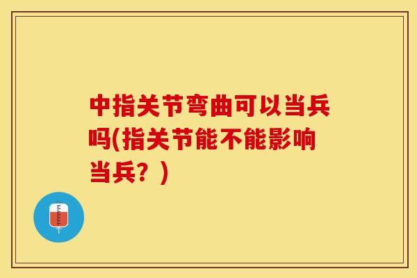 中指关节弯曲可以当兵吗(指关节能不能影响当兵？)